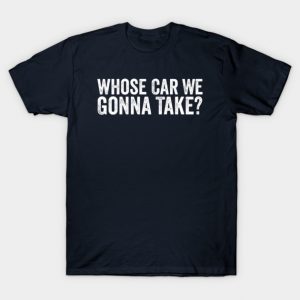 Whose Car We Gonna Take Quote T-Shirt