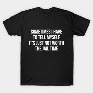 Sometimes I Have to Tell Myself It's Not Worth Jail Funny Sarcastic Tee Shirt T-Shirt