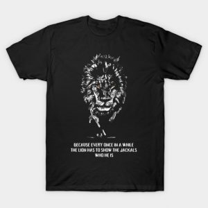 BECAUSE EVERY ONCE IN A WHILE THE LION HAS TO SHOW THE JACKALS WHO HE IS T-Shirt