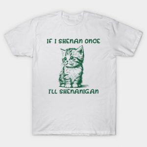 If I Shenan Once I’ll Shenanigan T-Shirt