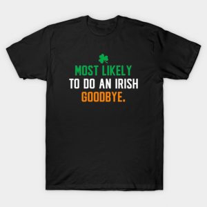Most likely to do an irish goodbye - Saint patricks day funny T-Shirt